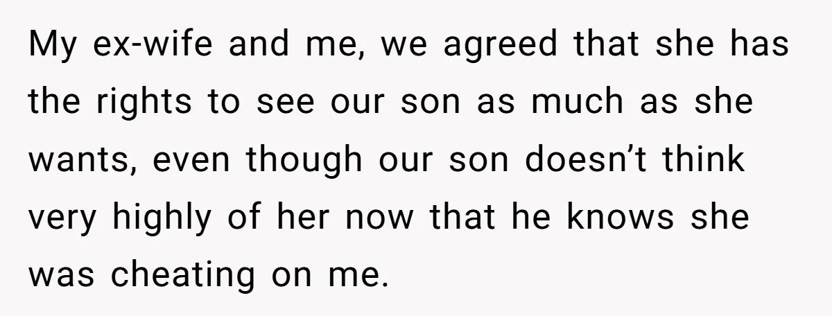 My ex-wife and me, we agreed that she has the rights to see our son as much as she wants, even though our son doesn’t think very highly of her...
