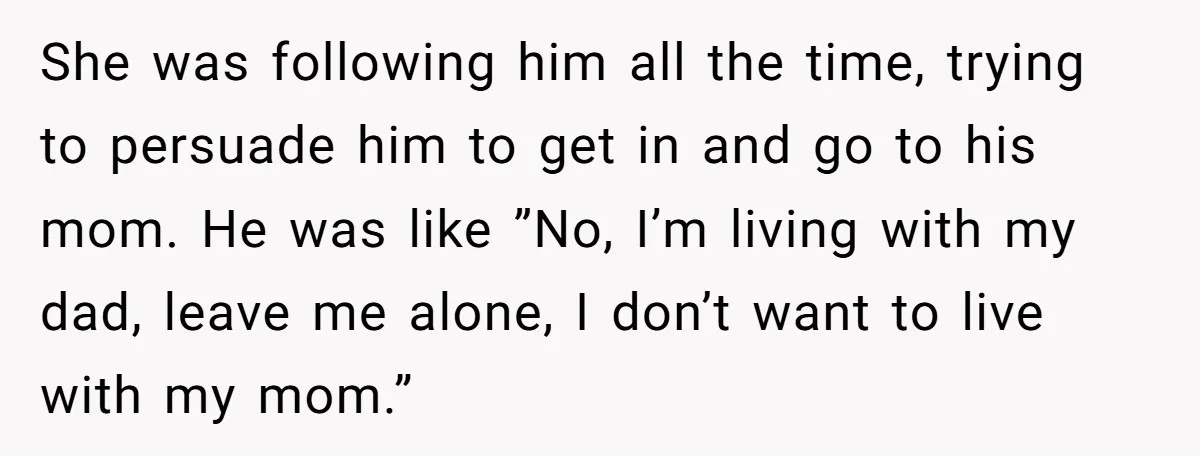 She was following him all the time, trying to persuade him to get in and go to his mom. He was like ”No, I’m living with my dad, leave me...
