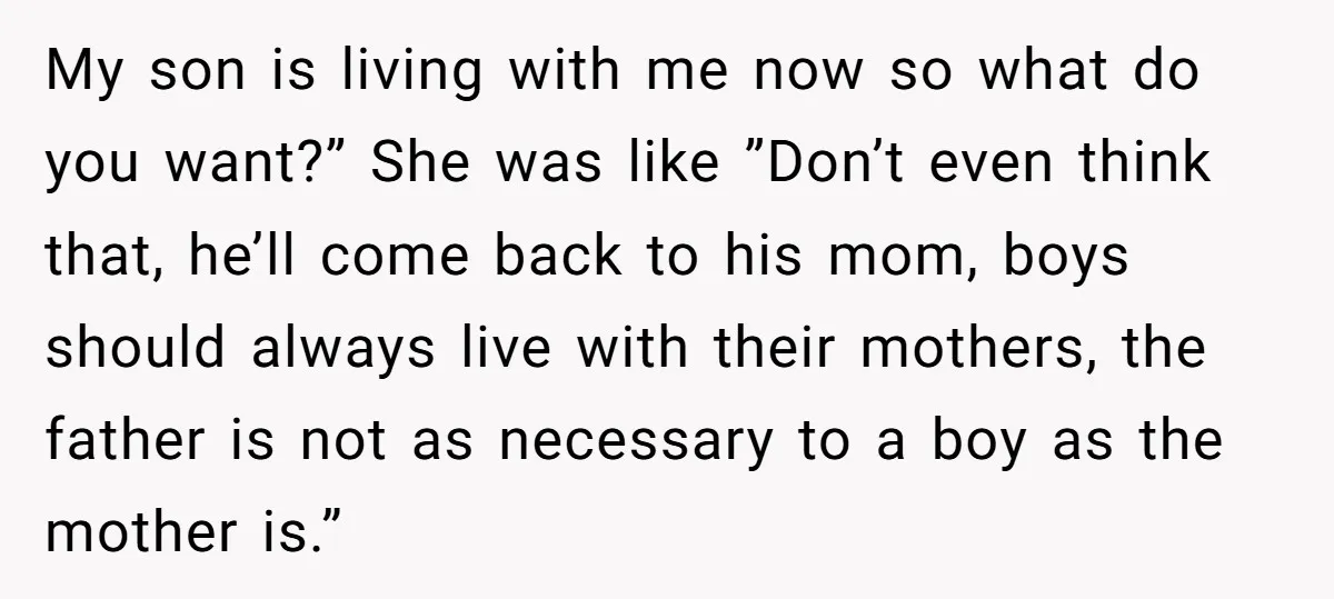 My son is living with me now so what do you want?” She was like ”Don’t even think that, he’ll come back to his mom, boys should always live with...