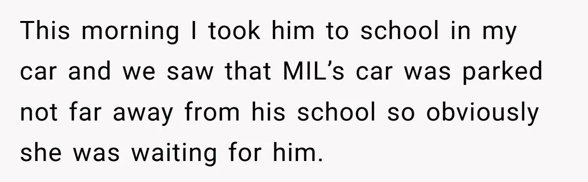 This morning I took him to school in my car and we saw that MIL’s car was parked not far away from his school so obviously she was waiting for...