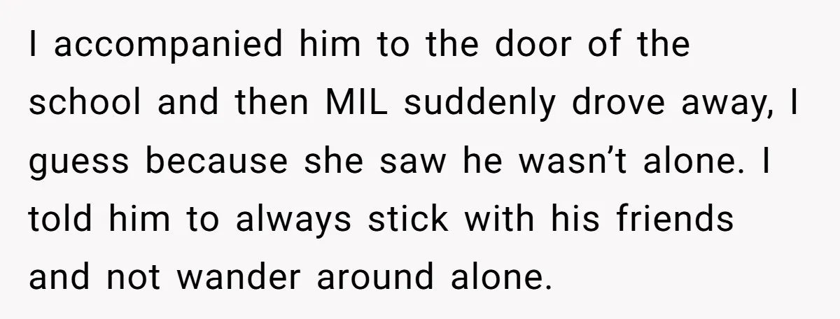 I accompanied him to the door of the school and then MIL suddenly drove away, I guess because she saw he wasn’t alone. I told him to always stick with...