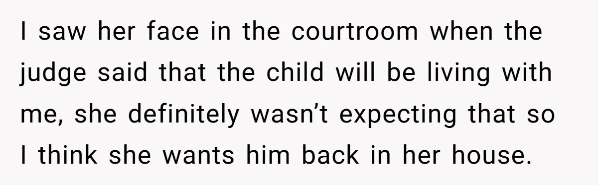 I saw her face in the courtroom when the judge said that the child will be living with me, she definitely wasn’t expecting that so I think she wants him...