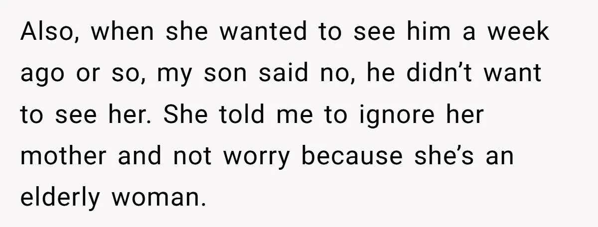 Also, when she wanted to see him a week ago or so, my son said no, he didn’t want to see her. She told me to ignore her mother and...