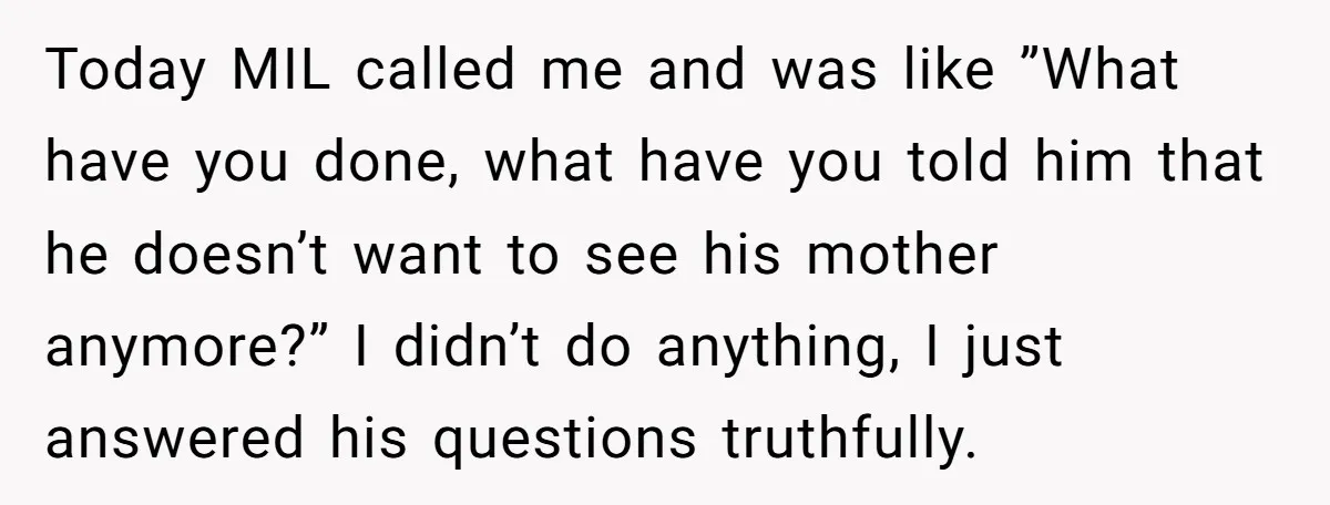 Today MIL called me and was like ”What have you done, what have you told him that he doesn’t want to see his mother anymore?” I didn’t do anything, I...