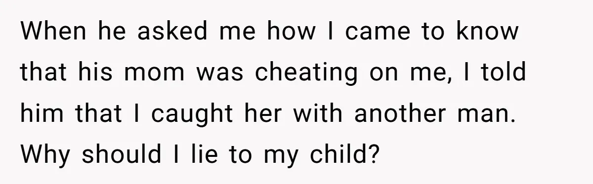 When he asked me how I came to know that his mom was cheating on me, I told him that I caught her with another man. Why should I lie...