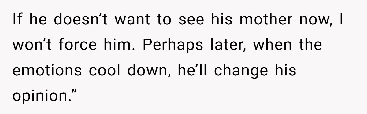 If he doesn’t want to see his mother now, I won’t force him. Perhaps later, when the emotions cool down, he’ll change his opinion.”