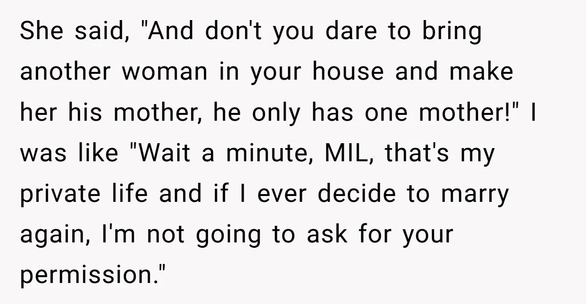She said, "And don't you dare to bring another woman in your house and make her his mother, he only has one mother!" I was like "Wait a minute, MIL,...