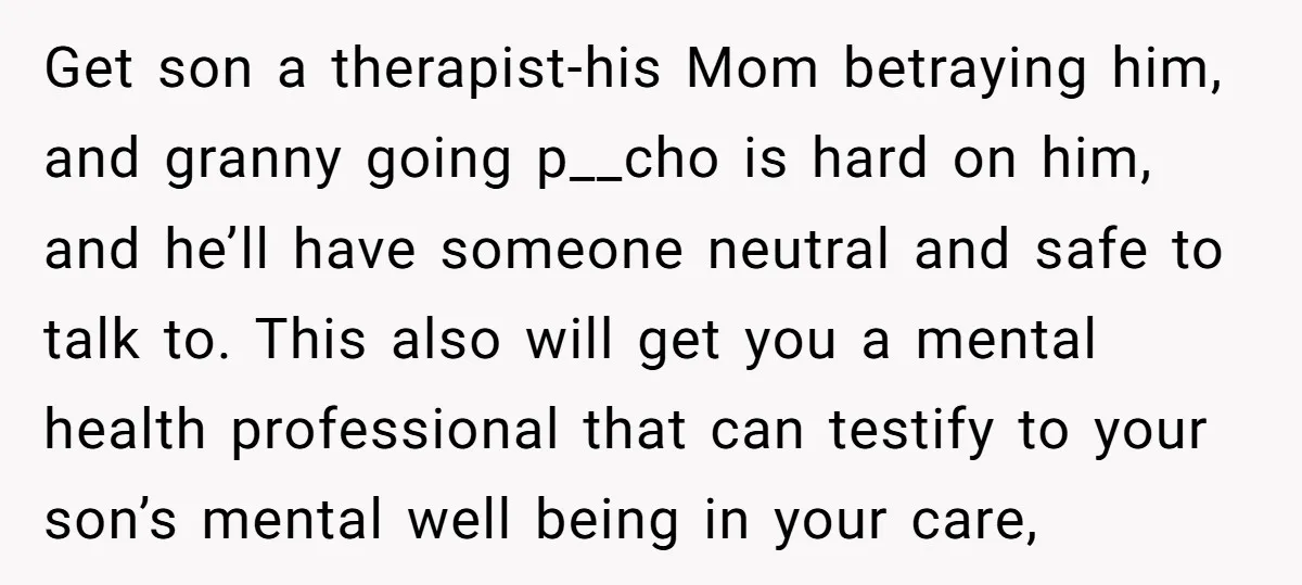 Get son a therapist-his Mom betraying him, and granny going p__cho is hard on him, and he’ll have someone neutral and safe to talk to. This also will get you...