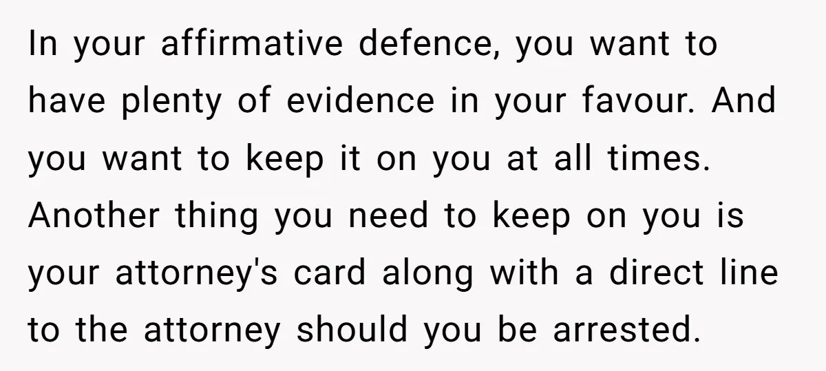 In your affirmative defence, you want to have plenty of evidence in your favour. And you want to keep it on you at all times. Another thing you need to...