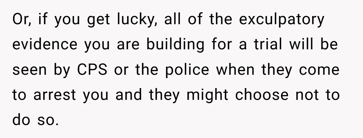 Or, if you get lucky, all of the exculpatory evidence you are building for a trial will be seen by CPS or the police when they come to arrest you...
