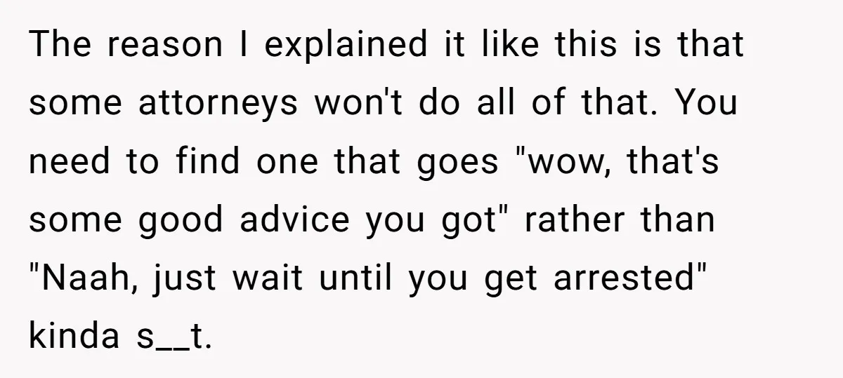 The reason I explained it like this is that some attorneys won't do all of that. You need to find one that goes "wow, that's some good advice you got"...