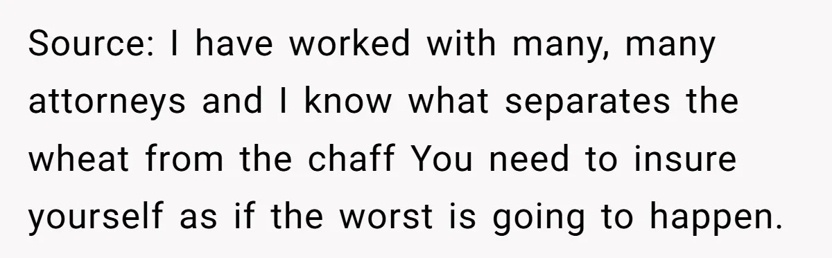 Source: I have worked with many, many attorneys and I know what separates the wheat from the chaff You need to insure yourself as if the worst is going to...