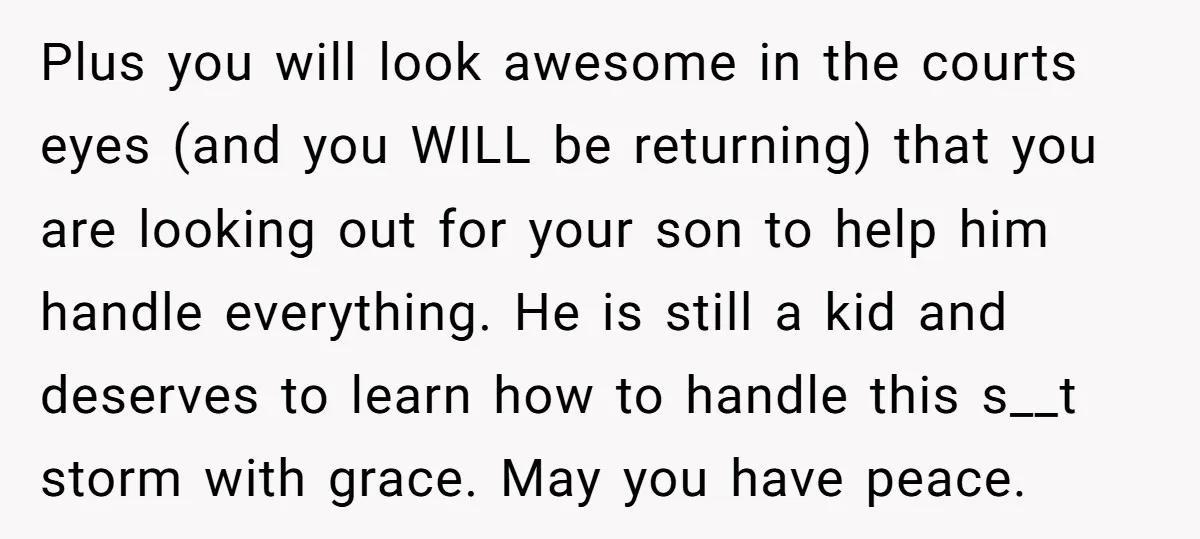 Plus you will look awesome in the courts eyes (and you WILL be returning) that you are looking out for your son to help him handle everything. He is still...