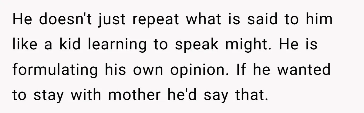 He doesn't just repeat what is said to him like a kid learning to speak might. He is formulating his own opinion. If he wanted to stay with mother he'd...