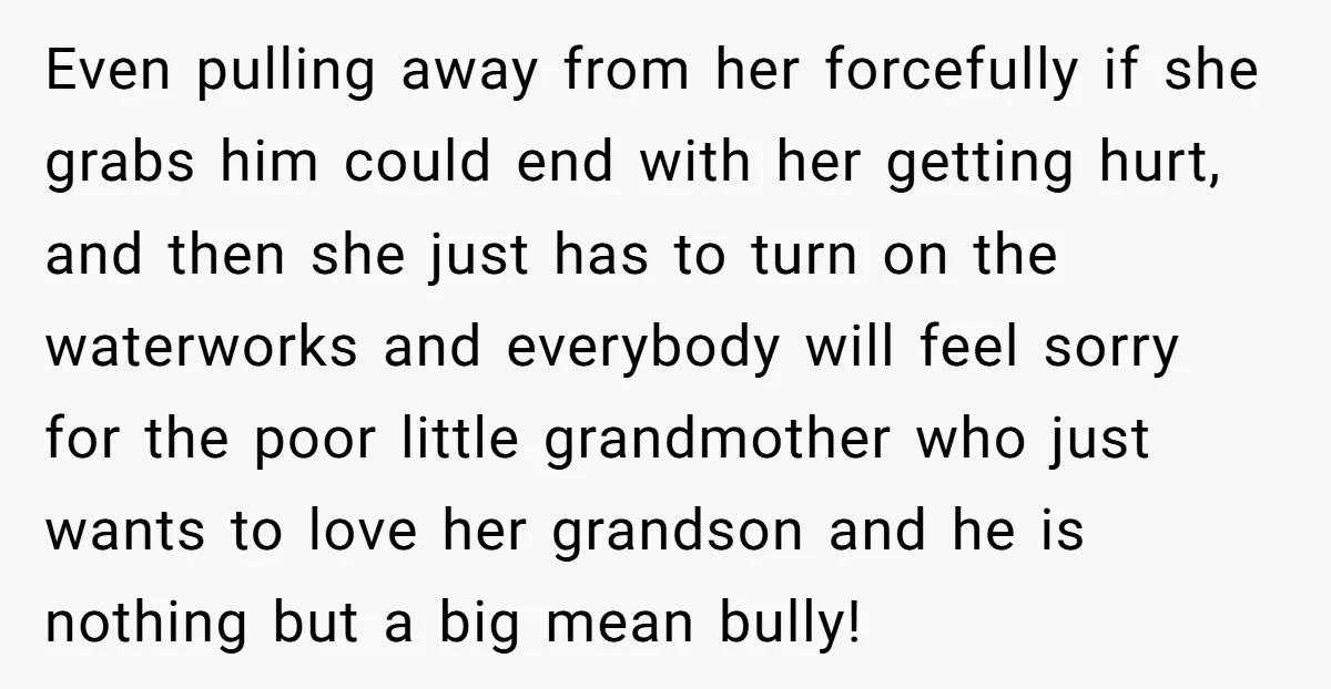 Even pulling away from her forcefully if she grabs him could end with her getting hurt, and then she just has to turn on the waterworks and everybody will feel...