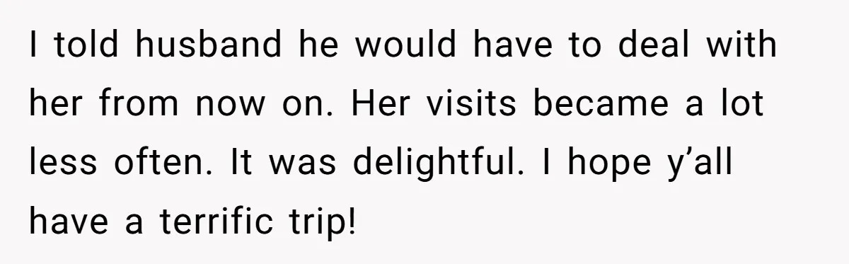 I told husband he would have to deal with her from now on. Her visits became a lot less often. It was delightful. I hope y’all have a terrific trip!