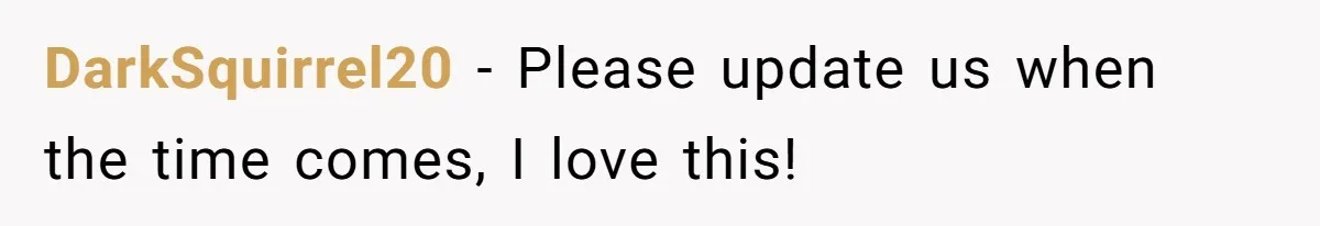 DarkSquirrel20 − Please update us when the time comes, I love this!