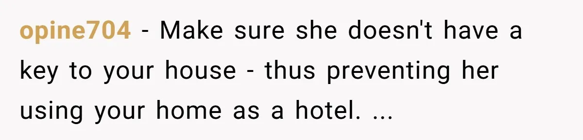 opine704 − Make sure she doesn't have a key to your house - thus preventing her using your home as a hotel. ...