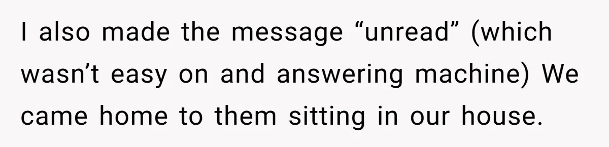 I also made the message “unread” (which wasn’t easy on and answering machine) We came home to them sitting in our house.
