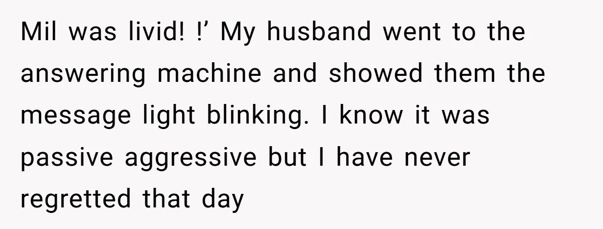 Mil was livid! !’ My husband went to the answering machine and showed them the message light blinking. I know it was passive aggressive but I have never regretted that...