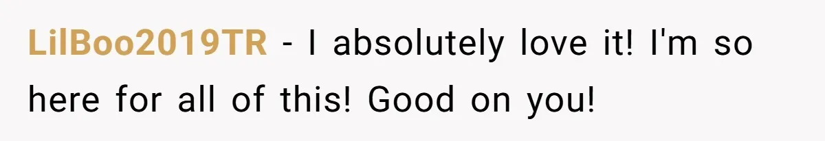 LilBoo2019TR − I absolutely love it! I'm so here for all of this! Good on you!