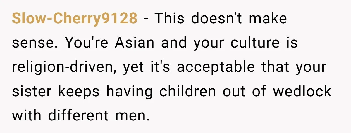 Slow-Cherry9128 − This doesn't make sense. You're Asian and your culture is religion-driven, yet it's acceptable that your sister keeps having children out of wedlock with different men.