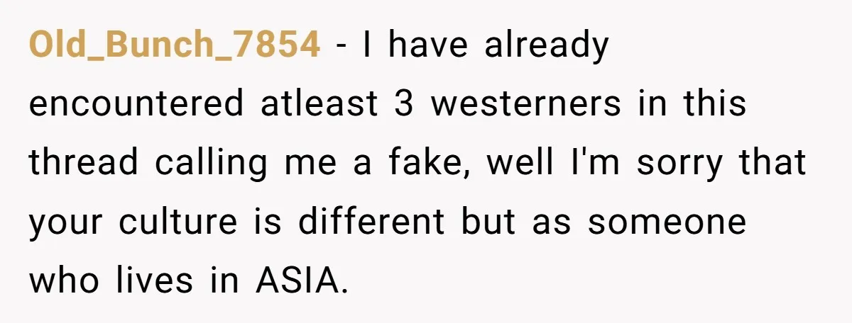 Old_Bunch_7854 − I have already encountered atleast 3 westerners in this thread calling me a fake, well I'm sorry that your culture is different but as someone who lives in...