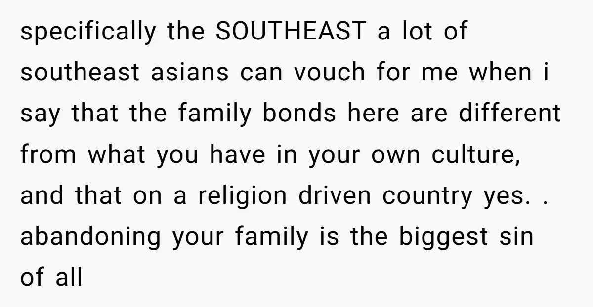 specifically the SOUTHEAST a lot of southeast asians can vouch for me when i say that the family bonds here are different from what you have in your own culture,...