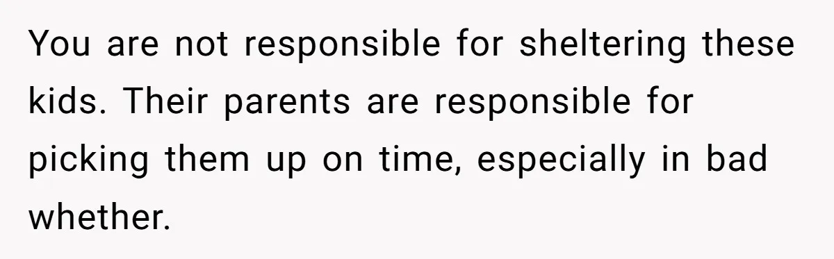 You are not responsible for sheltering these kids. Their parents are responsible for picking them up on time, especially in bad whether.
