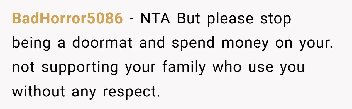 BadHorror5086 − NTA But please stop being a doormat and spend money on your. not supporting your family who use you without any respect.