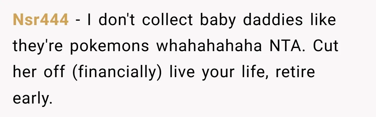 Nsr444 − I don't collect baby daddies like they're pokemons whahahahaha NTA. Cut her off (financially) live your life, retire early.