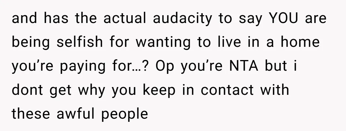 and has the actual audacity to say YOU are being selfish for wanting to live in a home you’re paying for…? Op you’re NTA but i dont get why you...