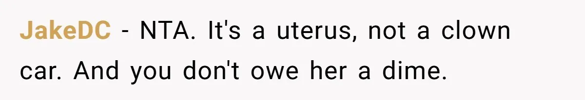 JakeDC − NTA. It's a uterus, not a clown car. And you don't owe her a dime.