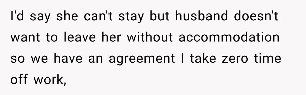 I'd say she can't stay but husband doesn't want to leave her without accommodation so we have an agreement I take zero time off work,