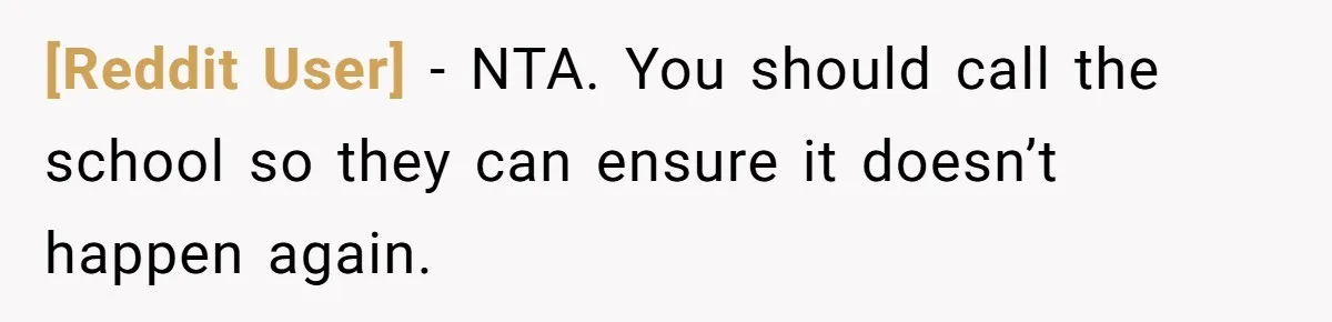 [Reddit User] − NTA. You should call the school so they can ensure it doesn’t happen again.