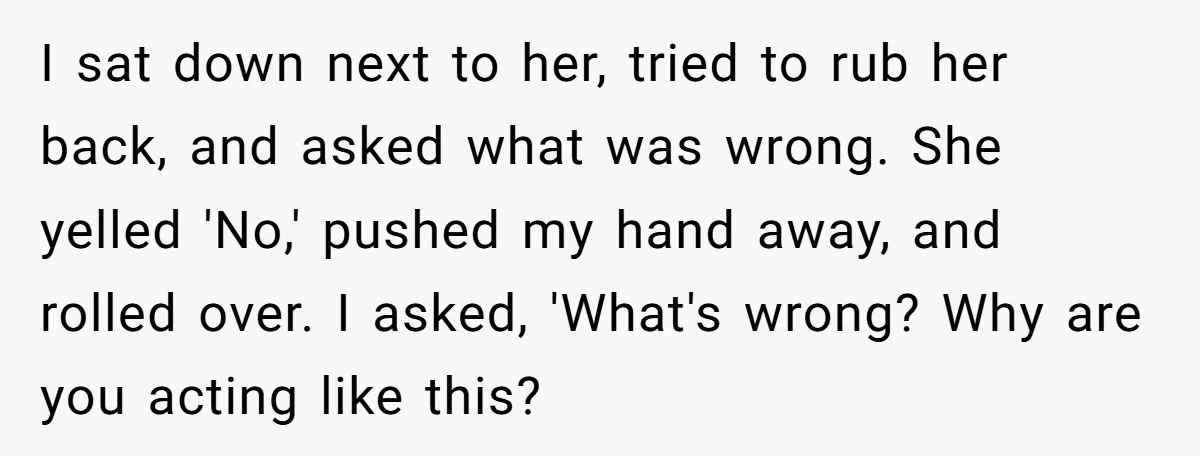 I sat down next to her, tried to rub her back, and asked what was wrong. She yelled 'No,' pushed my hand away, and rolled over. I asked, 'What's wrong?...