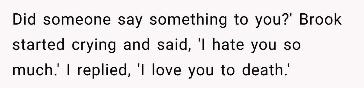 Did someone say something to you?' Brook started crying and said, 'I hate you so much.' I replied, 'I love you to death.'