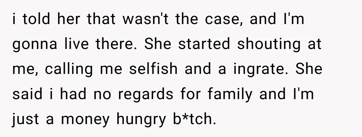 i told her that wasn't the case, and I'm gonna live there. She started shouting at me, calling me selfish and a ingrate. She said i had no regards for...