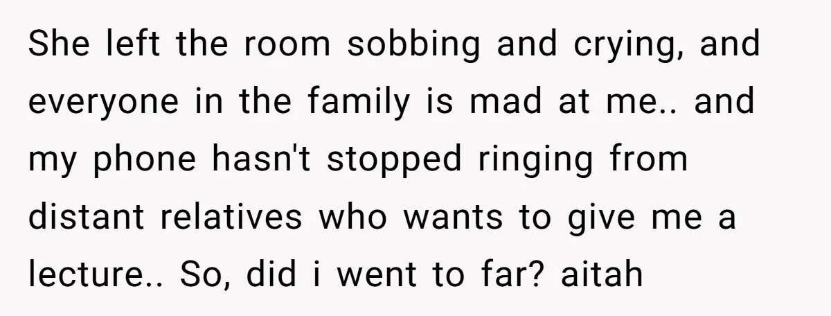 She left the room sobbing and crying, and everyone in the family is mad at me.. and my phone hasn't stopped ringing from distant relatives who wants to give me...