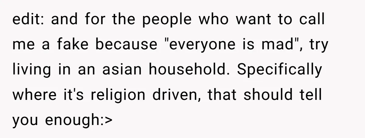 edit: and for the people who want to call me a fake because "everyone is mad", try living in an asian household. Specifically where it's religion driven, that should tell...