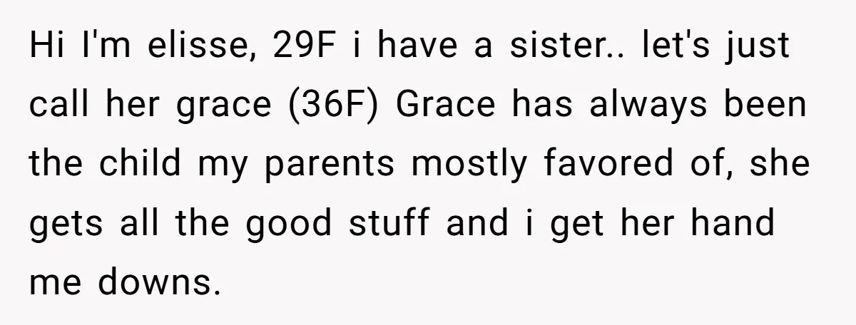 Hi I'm elisse, 29F i have a sister.. let's just call her grace (36F) Grace has always been the child my parents mostly favored of, she gets all the good...