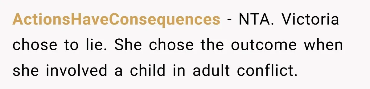ActionsHaveConsequences - NTA. Victoria chose to lie. She chose the outcome when she involved a child in adult conflict.