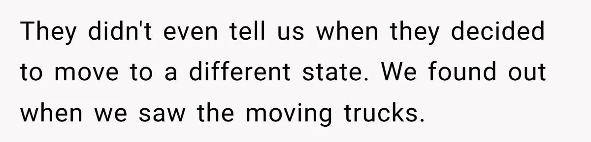 They didn't even tell us when they decided to move to a different state. We found out when we saw the moving trucks.