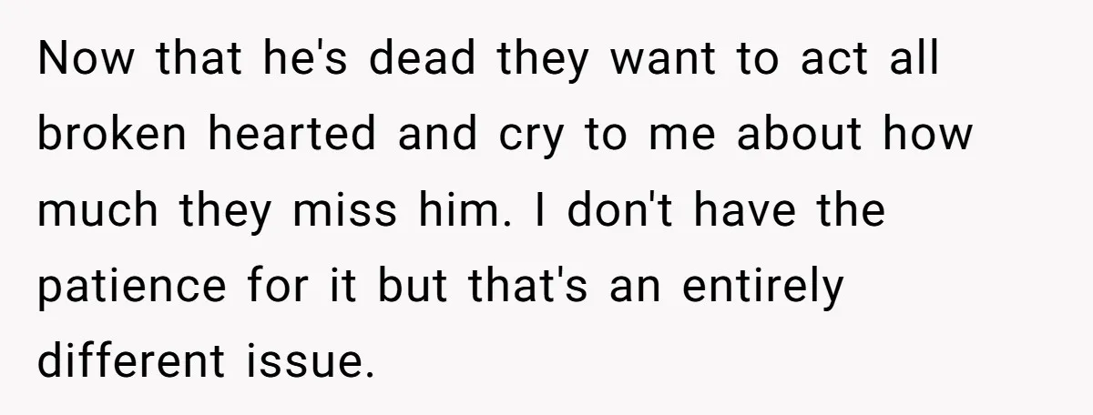 Now that he's dead they want to act all broken hearted and cry to me about how much they miss him. I don't have the patience for it but that's...