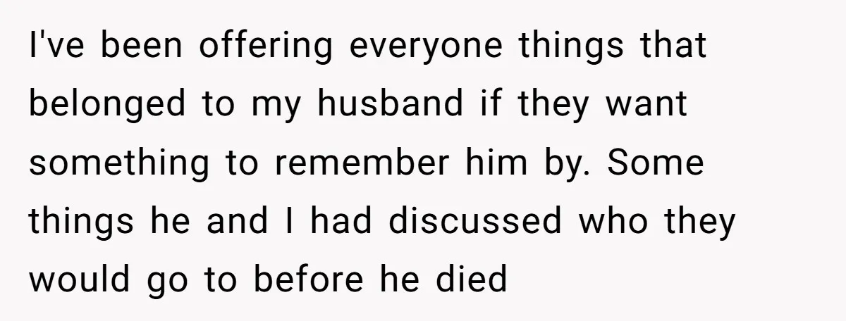 I've been offering everyone things that belonged to my husband if they want something to remember him by. Some things he and I had discussed who they would go to...