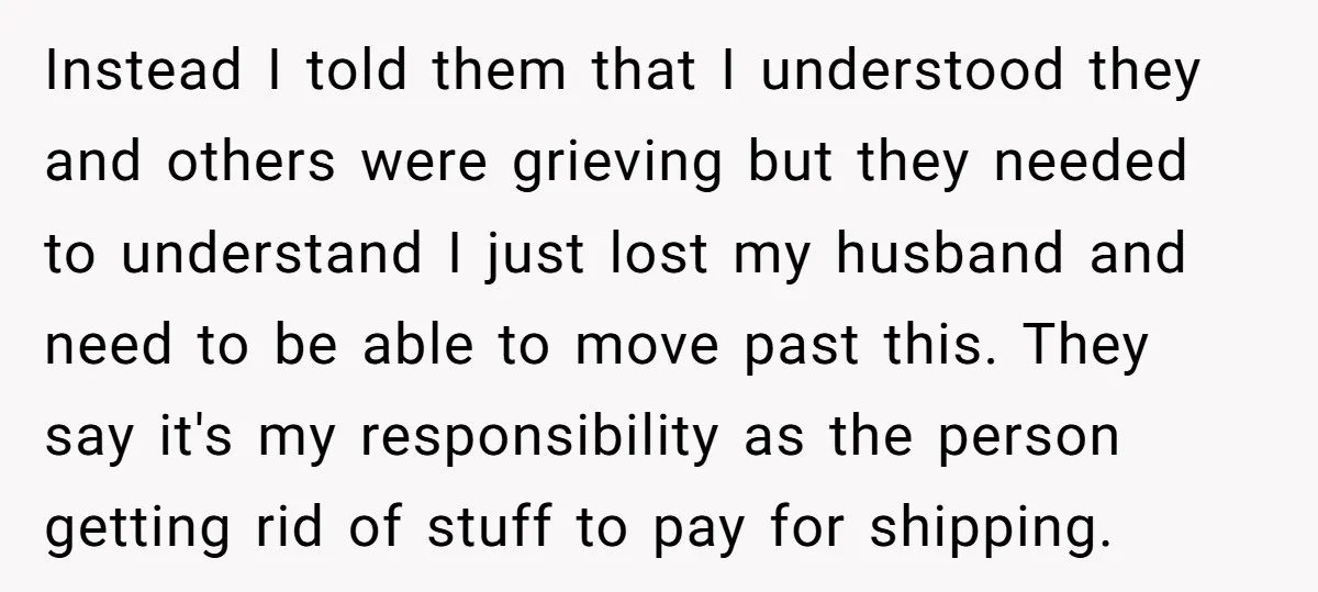 Instead I told them that I understood they and others were grieving but they needed to understand I just lost my husband and need to be able to move past...