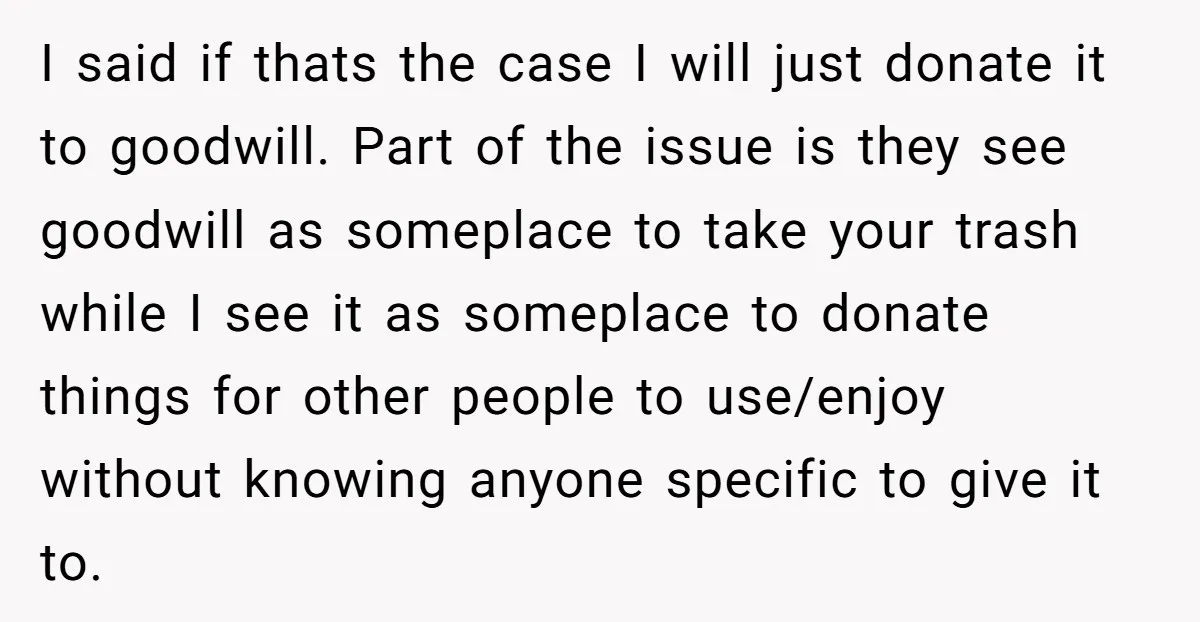 I said if thats the case I will just donate it to goodwill. Part of the issue is they see goodwill as someplace to take your trash while I see...