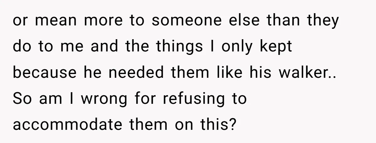 or mean more to someone else than they do to me and the things I only kept because he needed them like his walker.. So am I wrong for refusing...