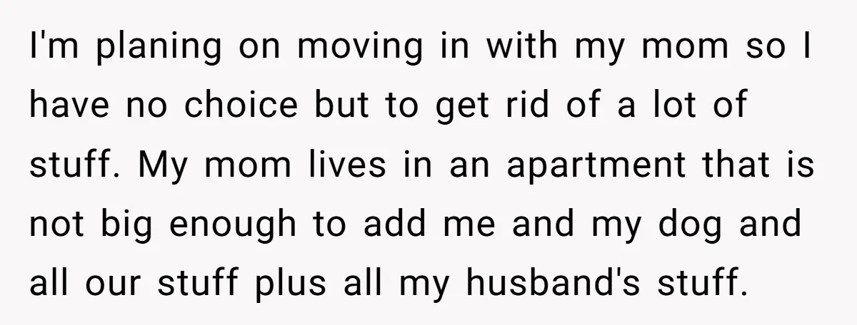 I'm planing on moving in with my mom so I have no choice but to get rid of a lot of stuff. My mom lives in an apartment that is...