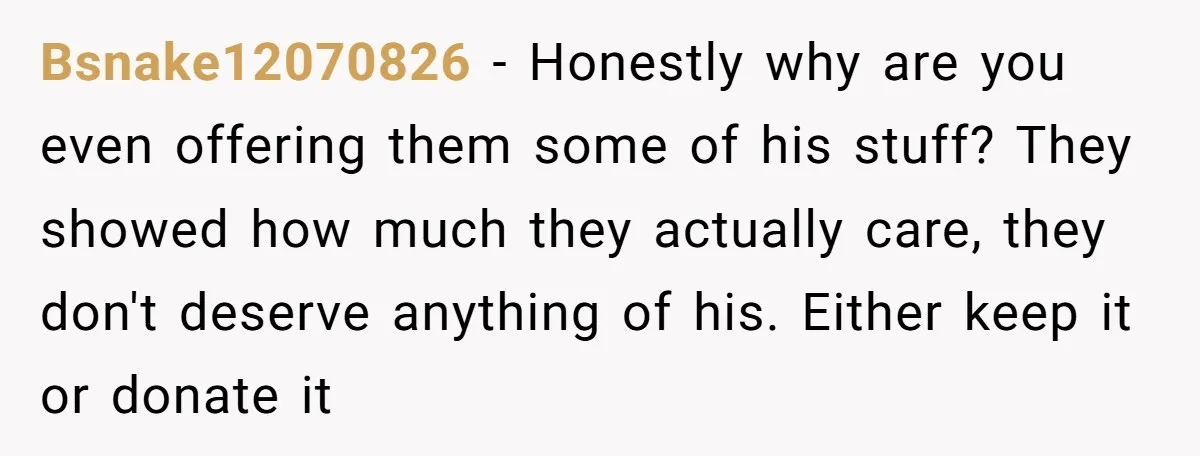 Bsnake12070826 − Honestly why are you even offering them some of his stuff? They showed how much they actually care, they don't deserve anything of his. Either keep it or...